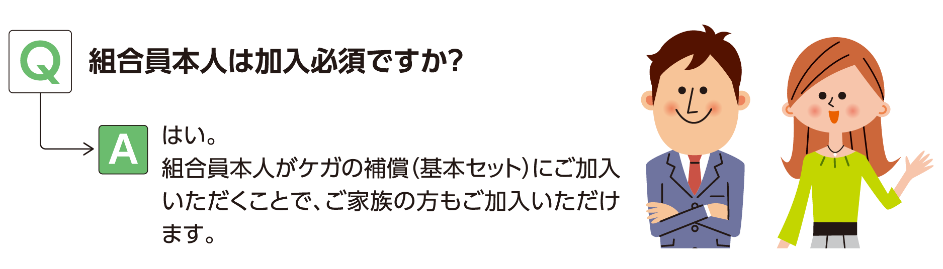 Q:組合員本人は加入必須ですか？ A:はい。組合員本人がケガの補償（基本セット）にご加入いただくことで、ご家族の方もご加入いただけます。